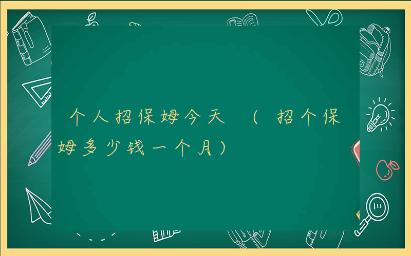 个人招保姆今天 (招个保姆多少钱一个月)